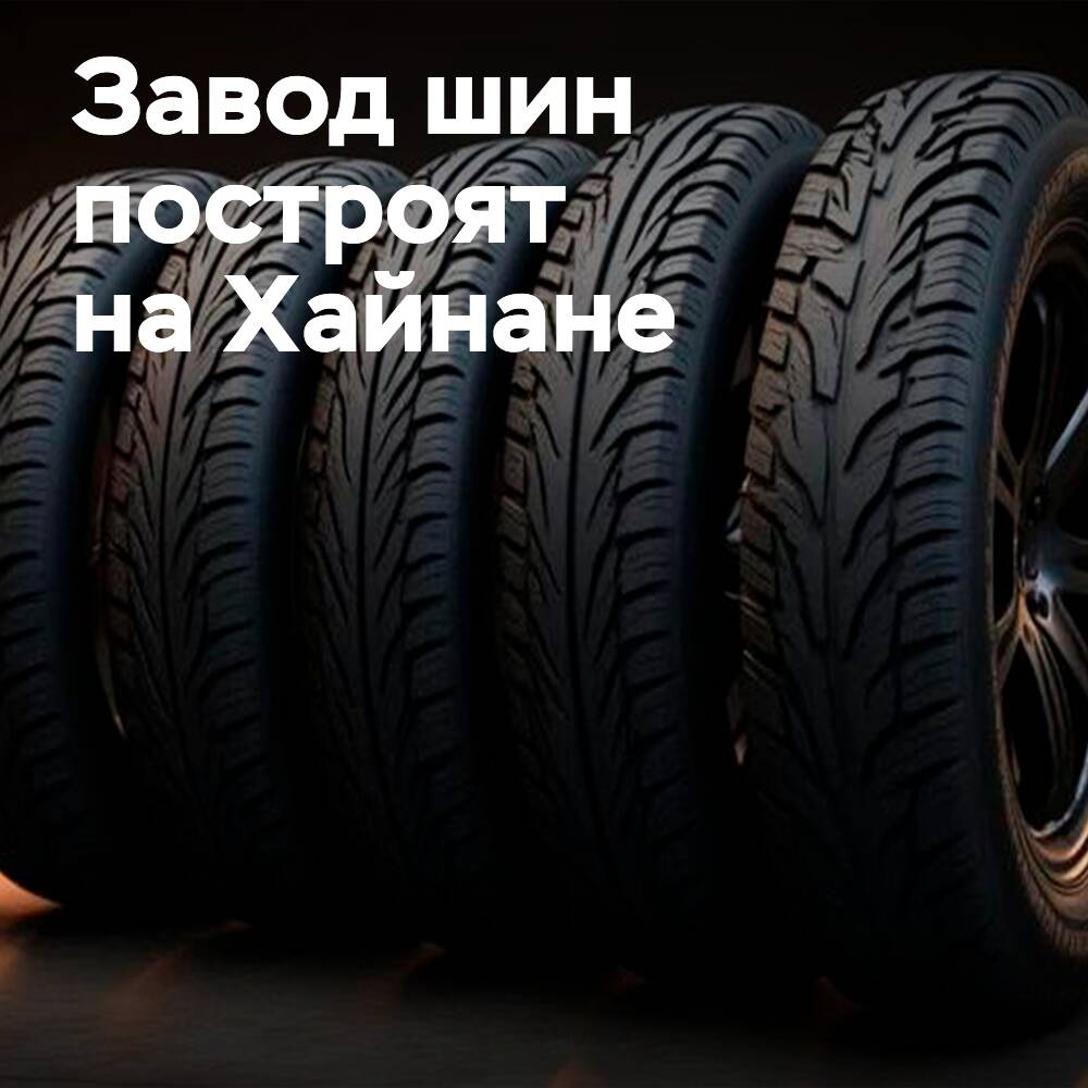 В Хайнане одобрен шинный проект на 3 млрд юаней